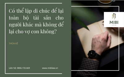 Có thể lập di chúc để lại toàn bộ tài sản cho người khác mà không để lại cho vợ con không?