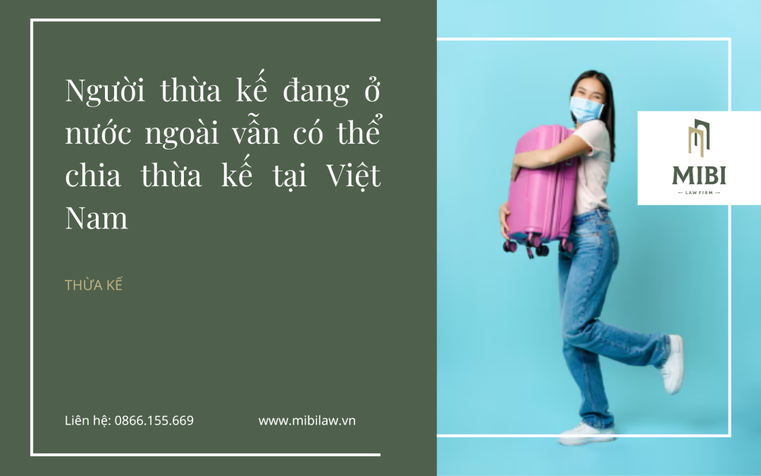 Người thừa kế đang ở nước ngoài vẫn có thể chia thừa kế tại Việt Nam