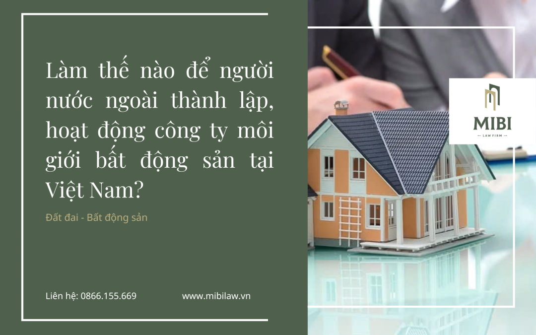 Làm thế nào để người nước ngoài thành lập, hoạt động công ty môi giới bất động sản tại Việt Nam?